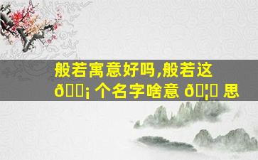 般若寓意好吗,般若这 🐡 个名字啥意 🦈 思